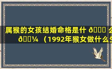 属猴的女孩结婚命格是什 🕊 么 🌼 （1992年猴女做什么生意最好）